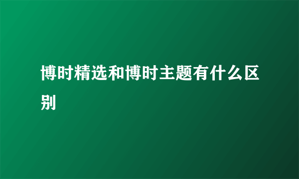 博时精选和博时主题有什么区别