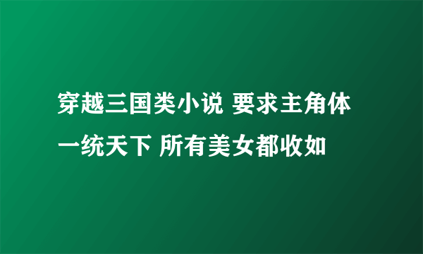 穿越三国类小说 要求主角体一统天下 所有美女都收如