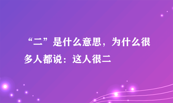 “二”是什么意思，为什么很多人都说：这人很二