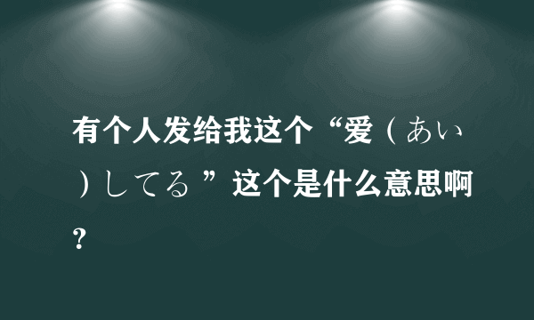 有个人发给我这个“爱（あい）してる ”这个是什么意思啊？