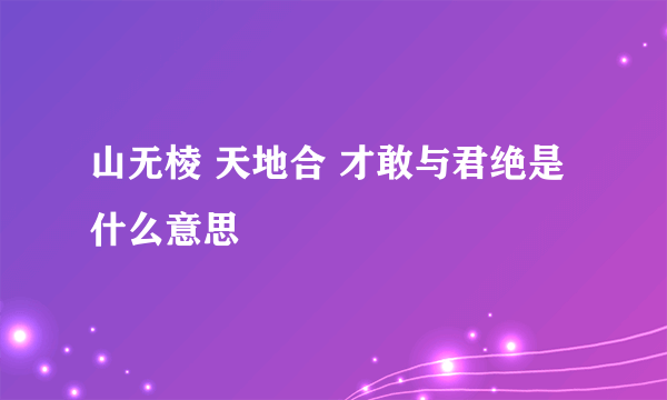 山无棱 天地合 才敢与君绝是什么意思