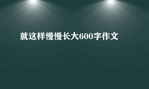 就这样慢慢长大600字作文