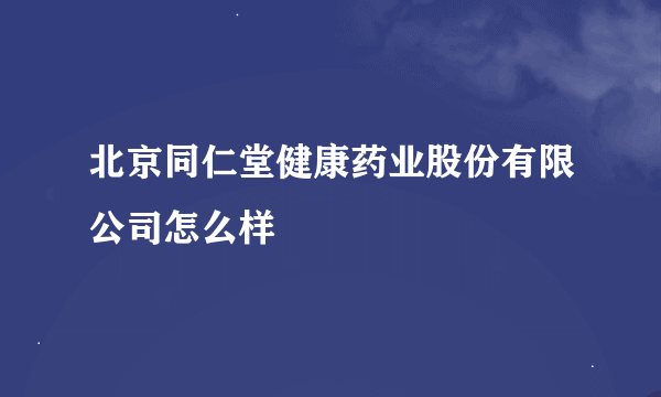 北京同仁堂健康药业股份有限公司怎么样