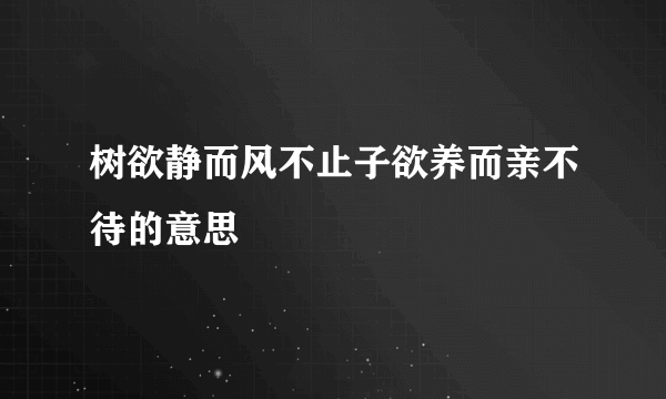 树欲静而风不止子欲养而亲不待的意思