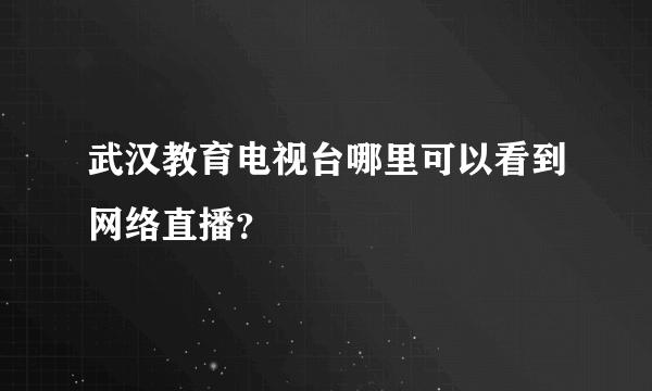 武汉教育电视台哪里可以看到网络直播？