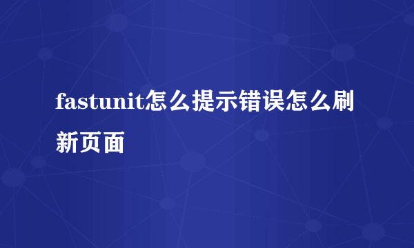 fastunit怎么提示错误怎么刷新页面