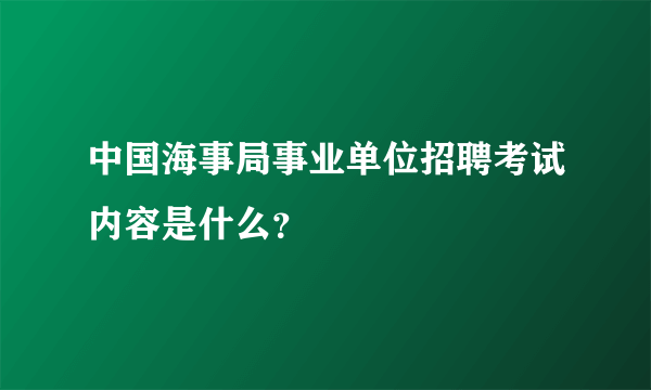 中国海事局事业单位招聘考试内容是什么？