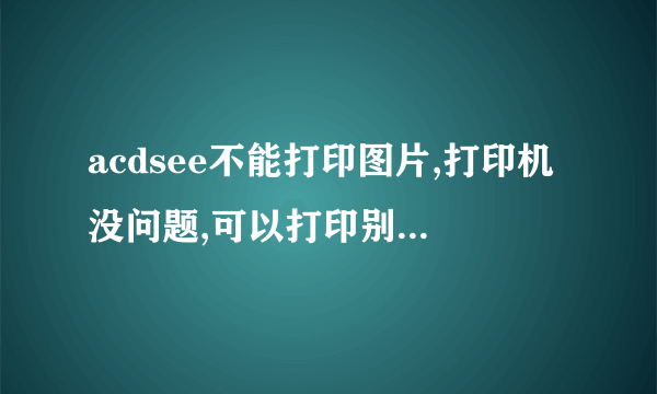 acdsee不能打印图片,打印机没问题,可以打印别的资料,用windows图片和传真查看器可以打印