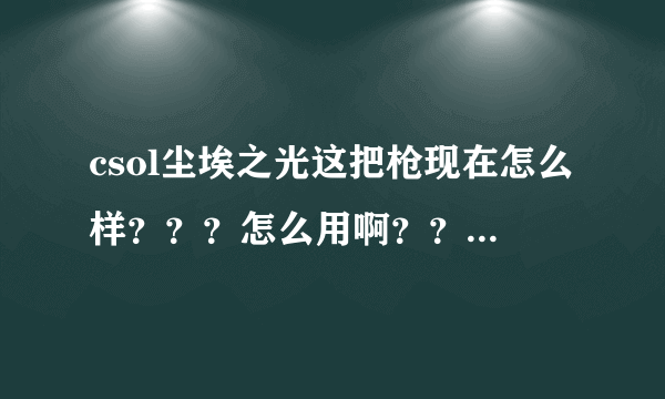 csol尘埃之光这把枪现在怎么样？？？怎么用啊？？？求大侠教 我网二的