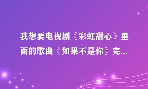 我想要电视剧《彩虹甜心》里面的歌曲《如果不是你》完整版的歌词哦！~一定要是完整版的歌词哦~