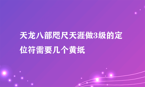 天龙八部咫尺天涯做3级的定位符需要几个黄纸