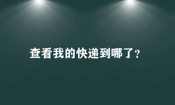 查看我的快递到哪了？