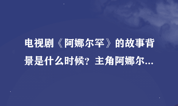 电视剧《阿娜尔罕》的故事背景是什么时候？主角阿娜尔罕是谁演的？很漂亮