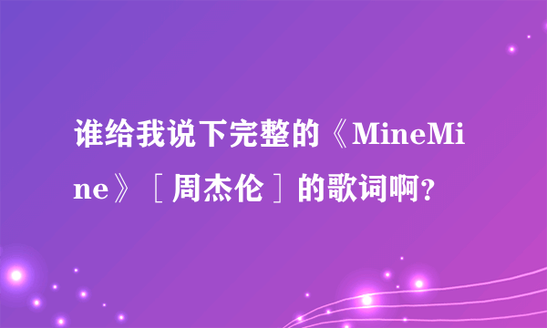 谁给我说下完整的《MineMine》［周杰伦］的歌词啊？