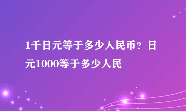 1千日元等于多少人民币？日元1000等于多少人民