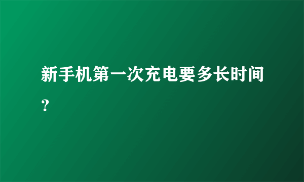 新手机第一次充电要多长时间？