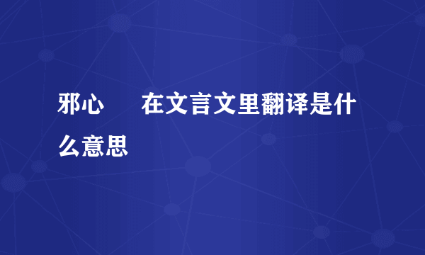 邪心     在文言文里翻译是什么意思