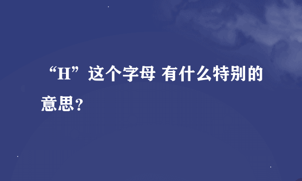 “H”这个字母 有什么特别的意思？