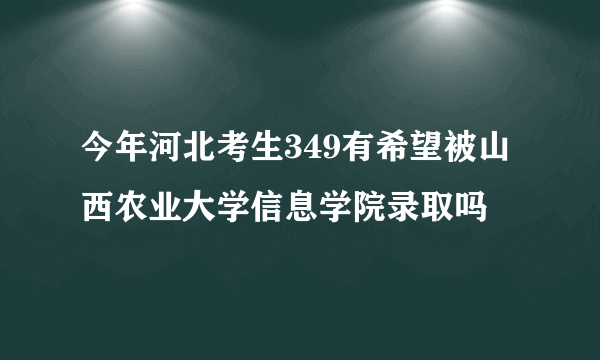 今年河北考生349有希望被山西农业大学信息学院录取吗