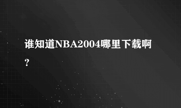 谁知道NBA2004哪里下载啊？