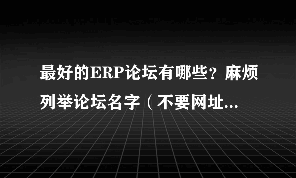 最好的ERP论坛有哪些？麻烦列举论坛名字（不要网址）和理由。