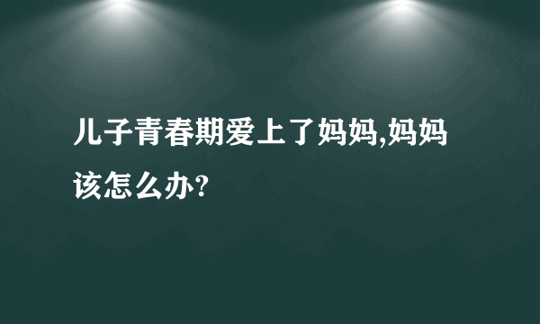 儿子青春期爱上了妈妈,妈妈该怎么办?