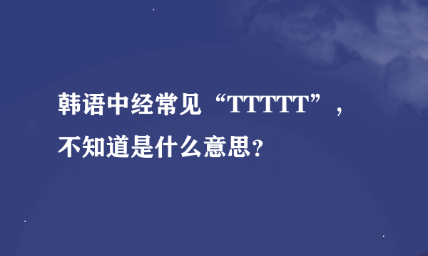 韩语中经常见“TTTTT”，不知道是什么意思？