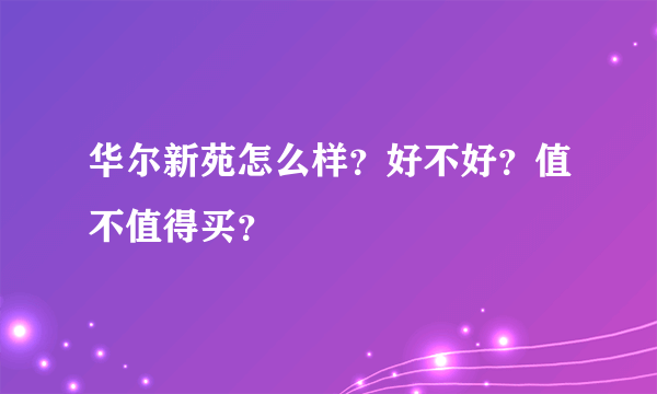 华尔新苑怎么样？好不好？值不值得买？