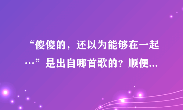 “傻傻的，还以为能够在一起…”是出自哪首歌的？顺便找下歌词。