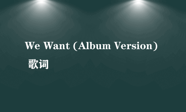 We Want (Album Version) 歌词