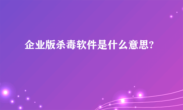 企业版杀毒软件是什么意思?