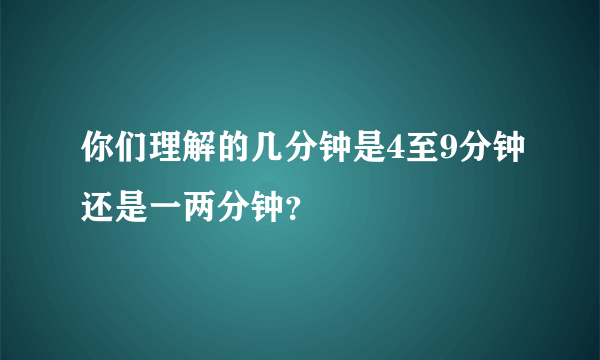 你们理解的几分钟是4至9分钟还是一两分钟？