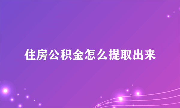 住房公积金怎么提取出来