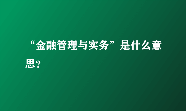 “金融管理与实务”是什么意思？