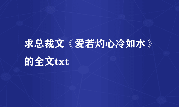 求总裁文《爱若灼心冷如水》的全文txt