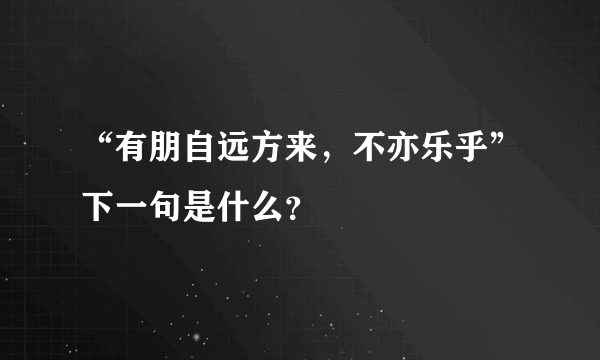 “有朋自远方来，不亦乐乎”下一句是什么？