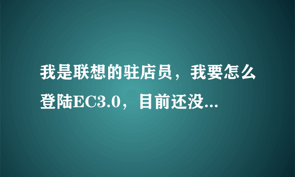 我是联想的驻店员，我要怎么登陆EC3.0，目前还没培训，店面管家能登陆，