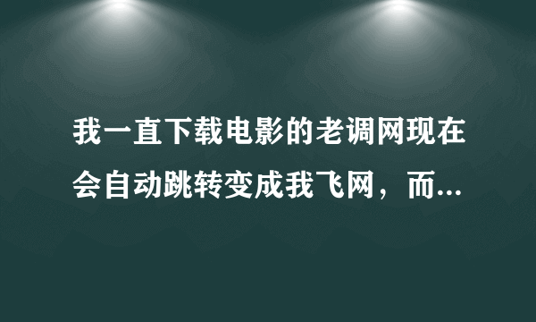 我一直下载电影的老调网现在会自动跳转变成我飞网，而且电影下载不了怎么回事？