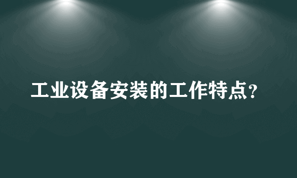 工业设备安装的工作特点？