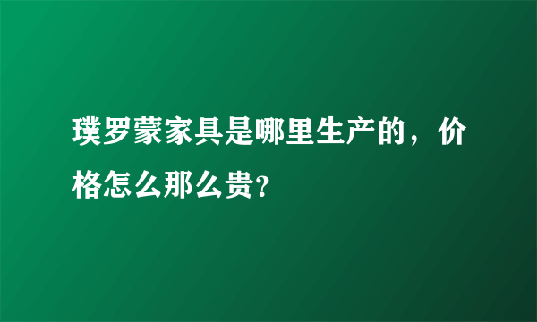 璞罗蒙家具是哪里生产的，价格怎么那么贵？