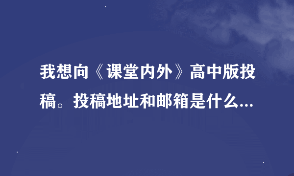 我想向《课堂内外》高中版投稿。投稿地址和邮箱是什么啊？是要在文章后面写自己的联系地址么？