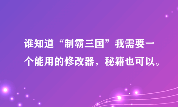 谁知道“制霸三国”我需要一个能用的修改器，秘籍也可以。