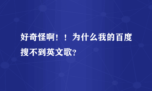 好奇怪啊！！为什么我的百度搜不到英文歌？