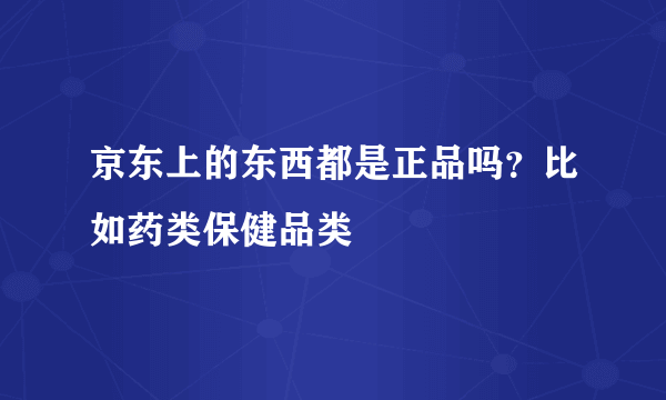 京东上的东西都是正品吗？比如药类保健品类