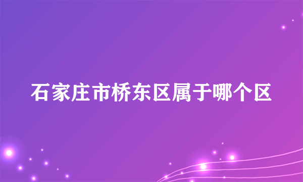 石家庄市桥东区属于哪个区