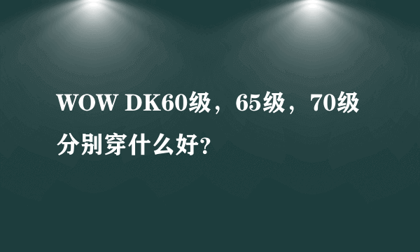 WOW DK60级，65级，70级分别穿什么好？