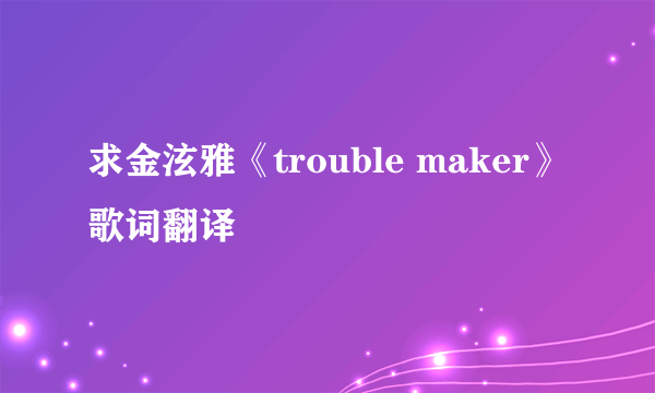 求金泫雅《trouble maker》歌词翻译