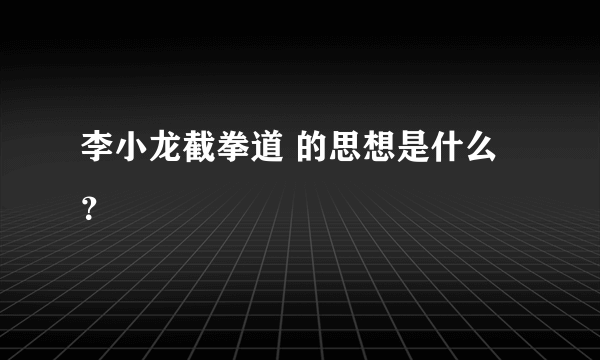 李小龙截拳道 的思想是什么？