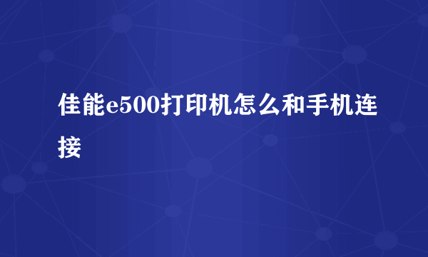 佳能e500打印机怎么和手机连接