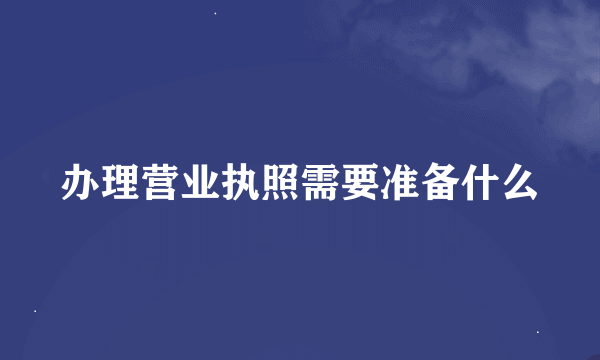 办理营业执照需要准备什么